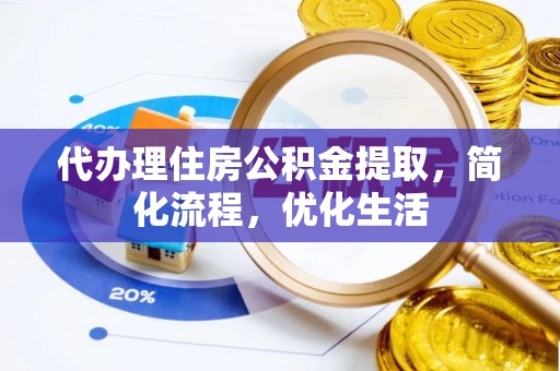 吉首代办理住房公积金提取，简化流程，优化生活