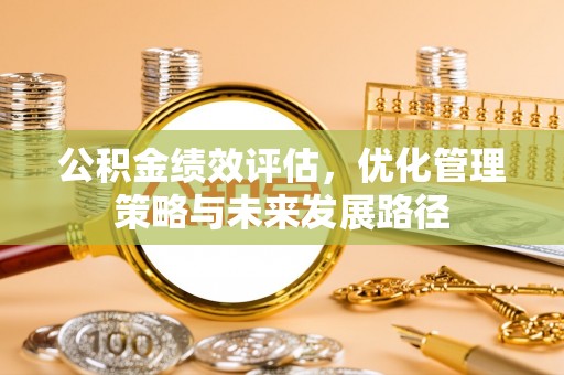 吉首公积金绩效评估，优化管理策略与未来发展路径