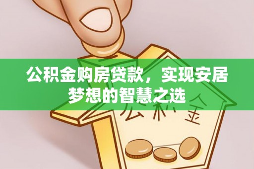 吉首公积金购房贷款，实现安居梦想的智慧之选