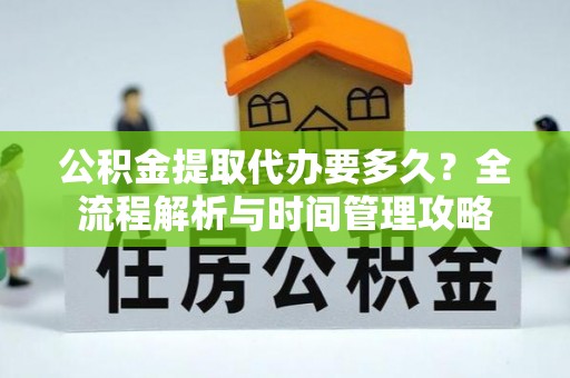 吉首公积金提取代办要多久？全流程解析与时间管理攻略