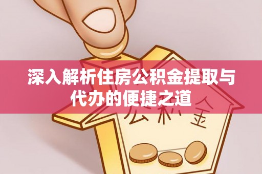 吉首深入解析住房公积金提取与代办的便捷之道