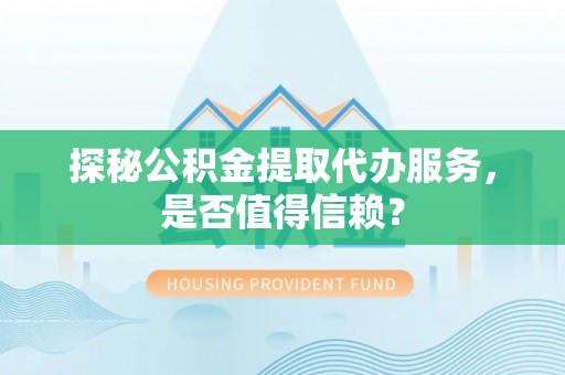 吉首探秘公积金提取代办服务，是否值得信赖？