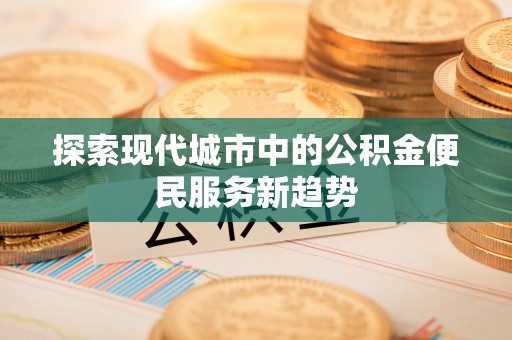 吉首探索现代城市中的公积金便民服务新趋势