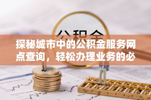 吉首探秘城市中的公积金服务网点查询，轻松办理业务的必备指南