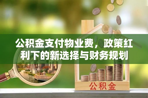 吉首公积金支付物业费，政策红利下的新选择与财务规划