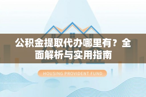 吉首公积金提取代办哪里有？全面解析与实用指南
