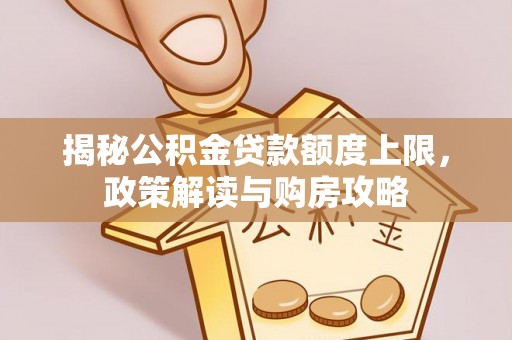 吉首揭秘公积金贷款额度上限，政策解读与购房攻略