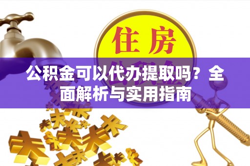 吉首公积金可以代办提取吗？全面解析与实用指南