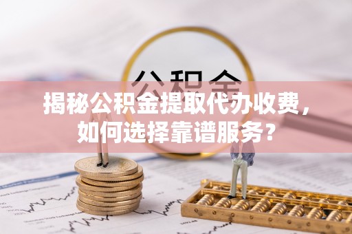 吉首揭秘公积金提取代办收费，如何选择靠谱服务？