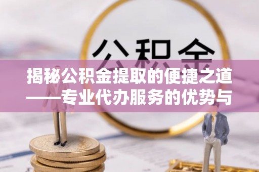 吉首揭秘公积金提取的便捷之道——专业代办服务的优势与选择