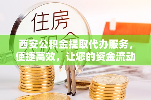 吉首西安公积金提取代办服务，便捷高效，让您的资金流动无忧