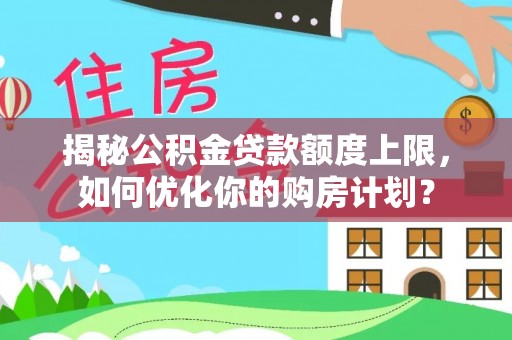 吉首揭秘公积金贷款额度上限，如何优化你的购房计划？