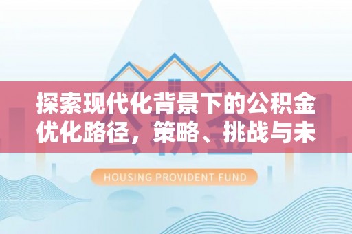 吉首探索现代化背景下的公积金优化路径，策略、挑战与未来展望