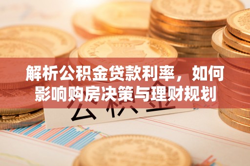 吉首解析公积金贷款利率，如何影响购房决策与理财规划