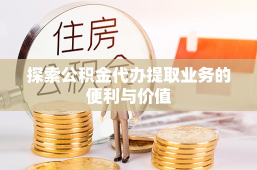 吉首探索公积金代办提取业务的便利与价值