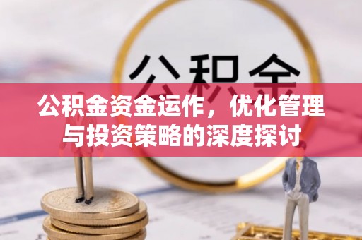 吉首公积金资金运作，优化管理与投资策略的深度探讨