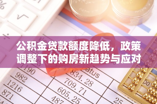吉首公积金贷款额度降低，政策调整下的购房新趋势与应对策略