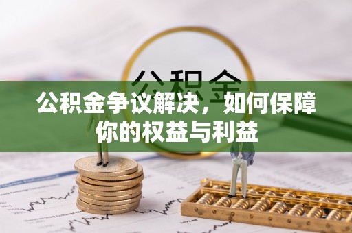 吉首公积金争议解决，如何保障你的权益与利益