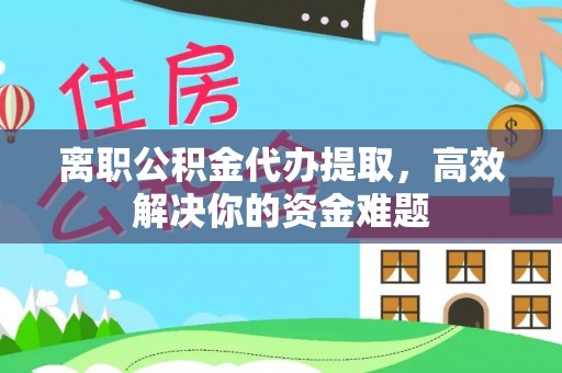 吉首离职公积金代办提取，高效解决你的资金难题