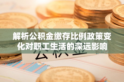 吉首解析公积金缴存比例政策变化对职工生活的深远影响