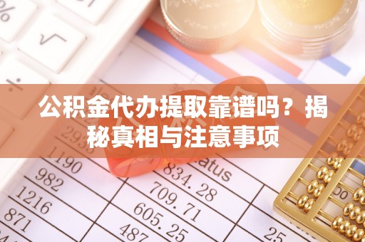 吉首公积金代办提取靠谱吗？揭秘真相与注意事项