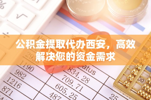 吉首公积金提取代办西安，高效解决您的资金需求