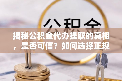 吉首揭秘公积金代办提取的真相，是否可信？如何选择正规服务？