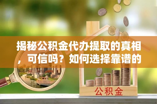 吉首揭秘公积金代办提取的真相，可信吗？如何选择靠谱的服务商？