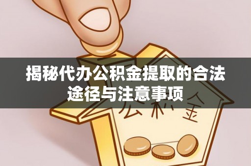 吉首揭秘代办公积金提取的合法途径与注意事项