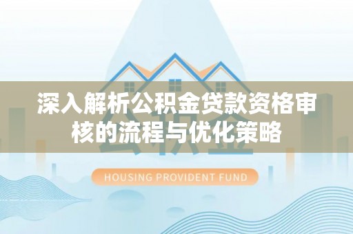 吉首深入解析公积金贷款资格审核的流程与优化策略