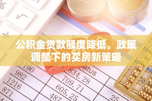 吉首公积金贷款额度降低，政策调整下的买房新策略