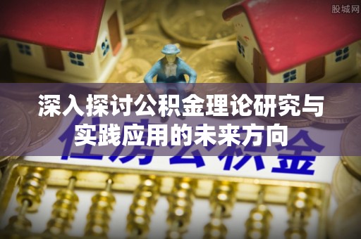吉首深入探讨公积金理论研究与实践应用的未来方向
