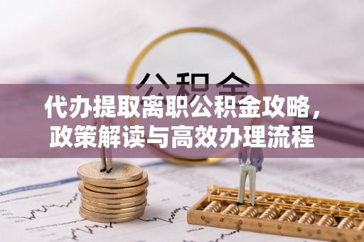 吉首代办提取离职公积金攻略，政策解读与高效办理流程