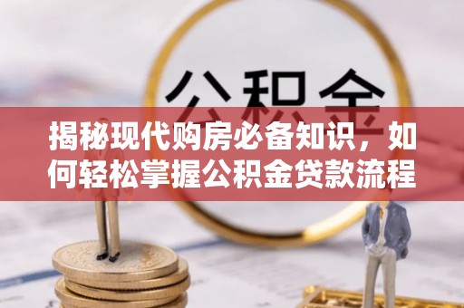 吉首揭秘现代购房必备知识，如何轻松掌握公积金贷款流程
