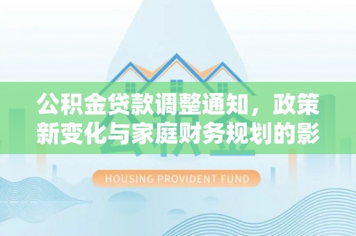吉首公积金贷款调整通知，政策新变化与家庭财务规划的影响