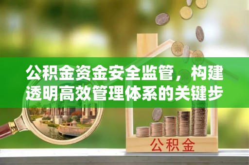吉首公积金资金安全监管，构建透明高效管理体系的关键步骤