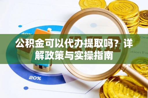 吉首公积金可以代办提取吗？详解政策与实操指南