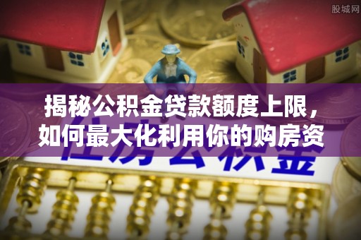 吉首揭秘公积金贷款额度上限，如何最大化利用你的购房资金？