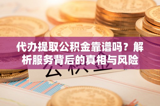 吉首代办提取公积金靠谱吗？解析服务背后的真相与风险