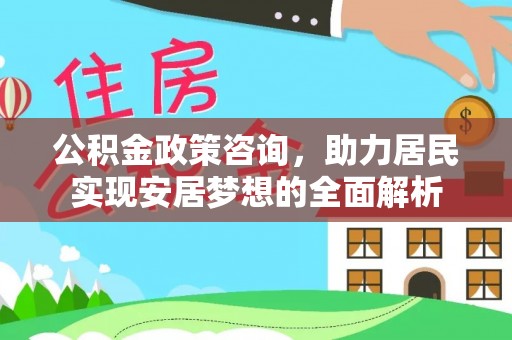 吉首公积金政策咨询，助力居民实现安居梦想的全面解析