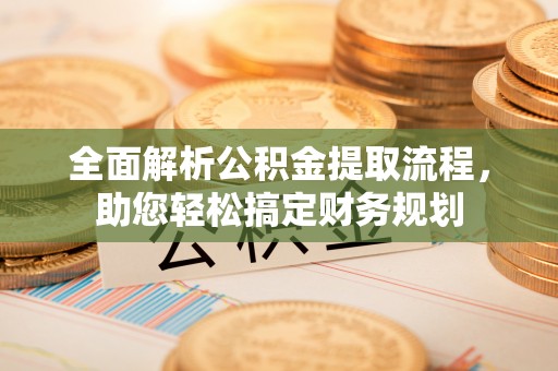 吉首全面解析公积金提取流程，助您轻松搞定财务规划