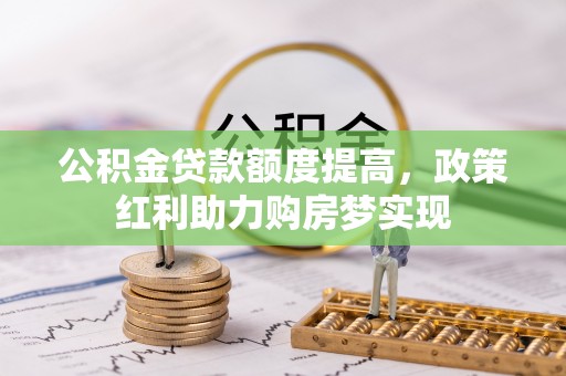 吉首公积金贷款额度提高，政策红利助力购房梦实现