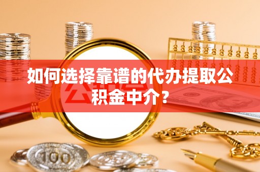 吉首如何选择靠谱的代办提取公积金中介？