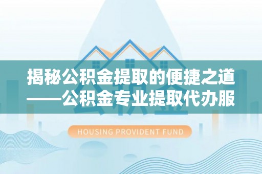 吉首揭秘公积金提取的便捷之道——公积金专业提取代办服务解析
