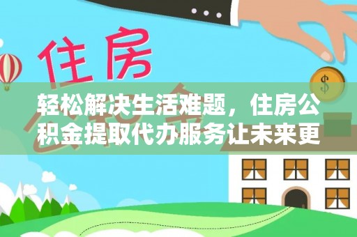吉首轻松解决生活难题，住房公积金提取代办服务让未来更安心