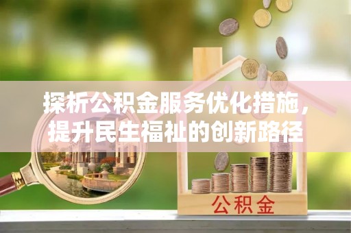 吉首探析公积金服务优化措施，提升民生福祉的创新路径