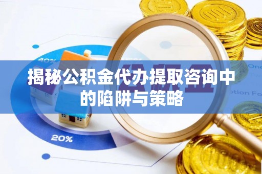 吉首揭秘公积金代办提取咨询中的陷阱与策略