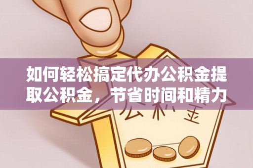 吉首如何轻松搞定代办公积金提取公积金，节省时间和精力的秘密武器