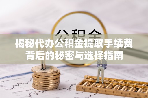 吉首揭秘代办公积金提取手续费背后的秘密与选择指南