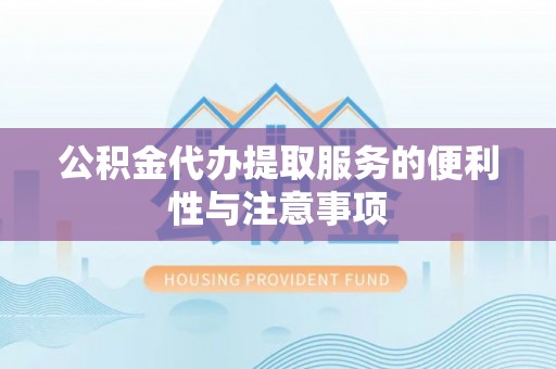 吉首公积金代办提取服务的便利性与注意事项